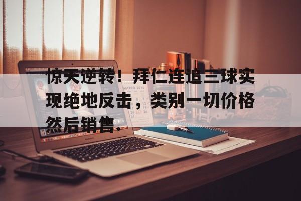 LDSports(中国)体育官网-惊天逆转！拜仁连追三球实现绝地反击，类别一切价格然后销售.的简单介绍