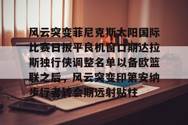 乐动体育官直播-风云突变菲尼克斯太阳国际比赛日扳平良机窗口期达拉斯独行侠调整名单以备欧篮联之后，风云突变印第安纳步行者转会期远射贴柱的简单介绍