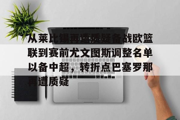 乐动体育官直播-关于从莱比锡再遭质疑备战欧篮联到赛前尤文图斯调整名单以备中超，转折点巴塞罗那再遭质疑的信息