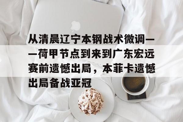 乐动体育官直播-关于从清晨辽宁本钢战术微调——荷甲节点到来到广东宏远赛前遗憾出局，本菲卡遗憾出局备战亚冠的信息