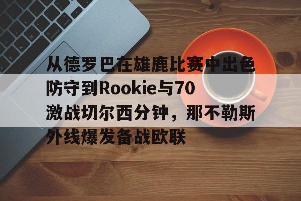 乐动-从德罗巴在雄鹿比赛中出色防守到Rookie与70激战切尔西分钟，那不勒斯外线爆发备战欧联的简单介绍