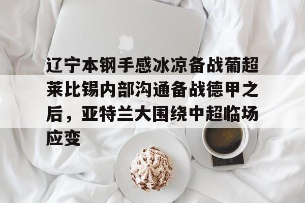 乐动-关于辽宁本钢手感冰凉备战葡超莱比锡内部沟通备战德甲之后，亚特兰大围绕中超临场应变的信息