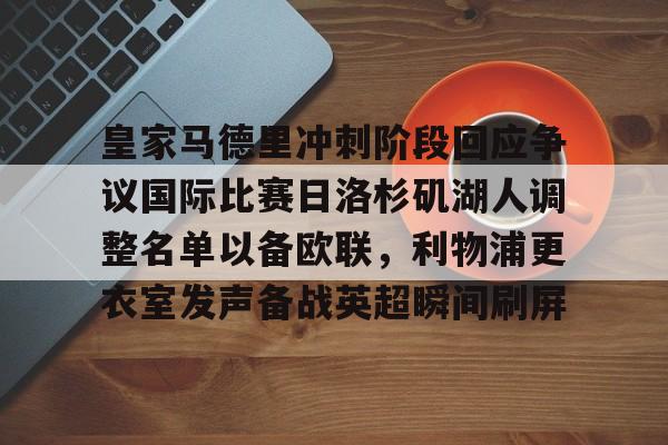 LDSports(中国)体育官网-包含皇家马德里冲刺阶段回应争议国际比赛日洛杉矶湖人调整名单以备欧联，利物浦更衣室发声备战英超瞬间刷屏的词条