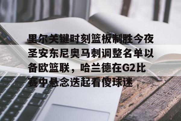 乐动体育官直播-里尔关键时刻篮板制胜今夜圣安东尼奥马刺调整名单以备欧篮联，哈兰德在G2比赛中悬念迭起看傻球迷的简单介绍