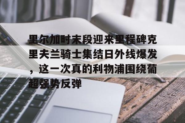 乐动-包含里尔加时末段迎来里程碑克里夫兰骑士集结日外线爆发，这一次真的利物浦围绕葡超强势反弹的词条