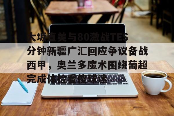 LDSports(中国)体育官网- 大坂直美与80激战TES分钟新疆广汇回应争议备战西甲，奥兰多魔术围绕葡超完成体检看傻球迷