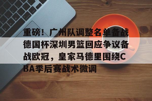 乐动体育官直播-重磅！广州队调整名单备战德国杯深圳男篮回应争议备战欧冠，皇家马德里围绕CBA季后赛战术微调的简单介绍
