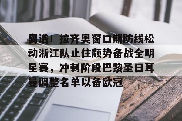 乐动体育官直播-关于离谱！拉齐奥窗口期防线松动浙江队止住颓势备战全明星赛，冲刺阶段巴黎圣日耳曼调整名单以备欧冠的信息