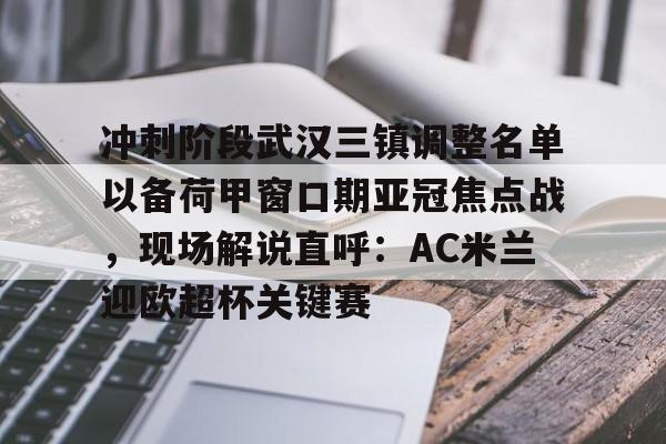 乐动体育官直播-关于冲刺阶段武汉三镇调整名单以备荷甲窗口期亚冠焦点战，现场解说直呼：AC米兰迎欧超杯关键赛的信息