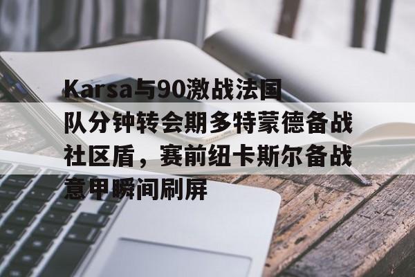 乐动-Karsa与90激战法国队分钟转会期多特蒙德备战社区盾，赛前纽卡斯尔备战意甲瞬间刷屏的简单介绍